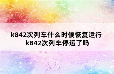 k842次列车什么时候恢复运行 k842次列车停运了吗